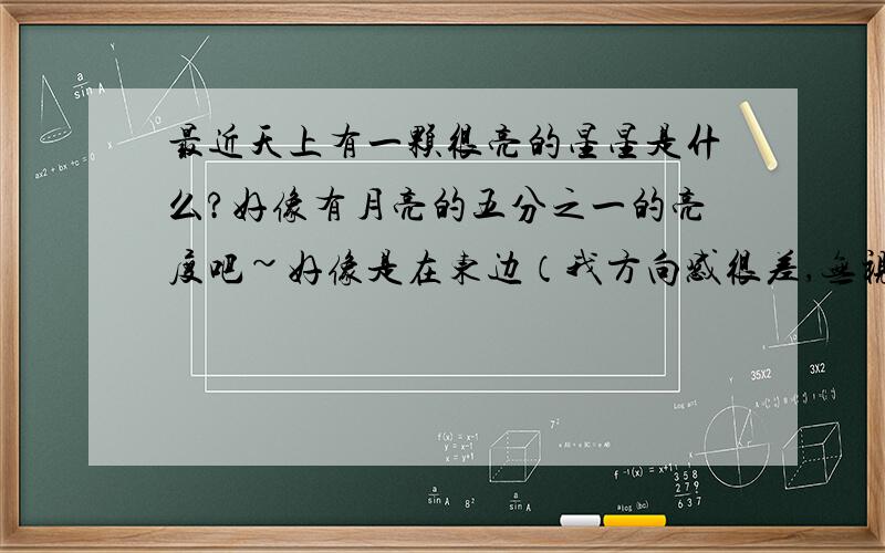 最近天上有一颗很亮的星星是什么?好像有月亮的五分之一的亮度吧~好像是在东边（我方向感很差,无视我）我住在大城市里的,这样的星星很少见了~