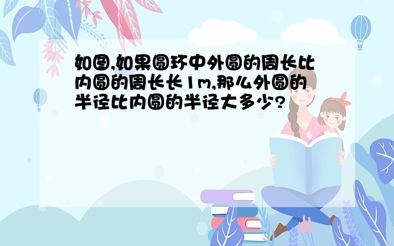 如图,如果圆环中外圆的周长比内圆的周长长1m,那么外圆的半径比内圆的半径大多少?