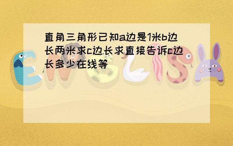 直角三角形已知a边是1米b边长两米求c边长求直接告诉c边长多少在线等