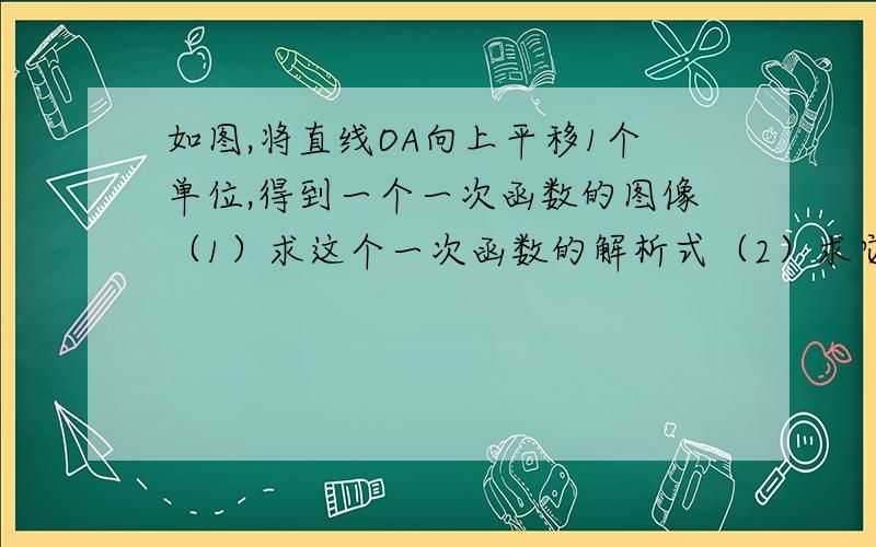 如图,将直线OA向上平移1个单位,得到一个一次函数的图像（1）求这个一次函数的解析式（2）求它与x轴的交点坐标