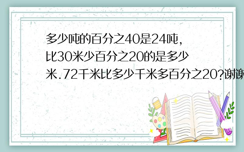 多少吨的百分之40是24吨,比30米少百分之20的是多少米.72千米比多少千米多百分之20?谢谢了,大神帮忙啊