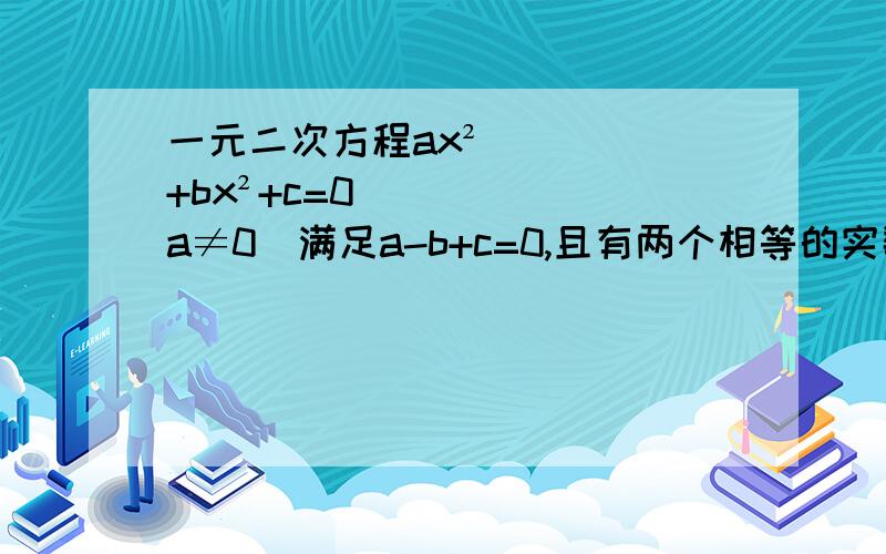 一元二次方程ax²+bx²+c=0(a≠0)满足a-b+c=0,且有两个相等的实数根,下列结论正确的是 A a=c B a=b C b=c D