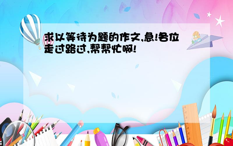 求以等待为题的作文,急!各位走过路过,帮帮忙啊!