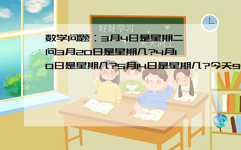 数学问题：3月4日是星期二,问3月20日是星期几?4月10日是星期几?5月14日是星期几?今天9点关闭问题,回答好的我把全部财富给他.要过程