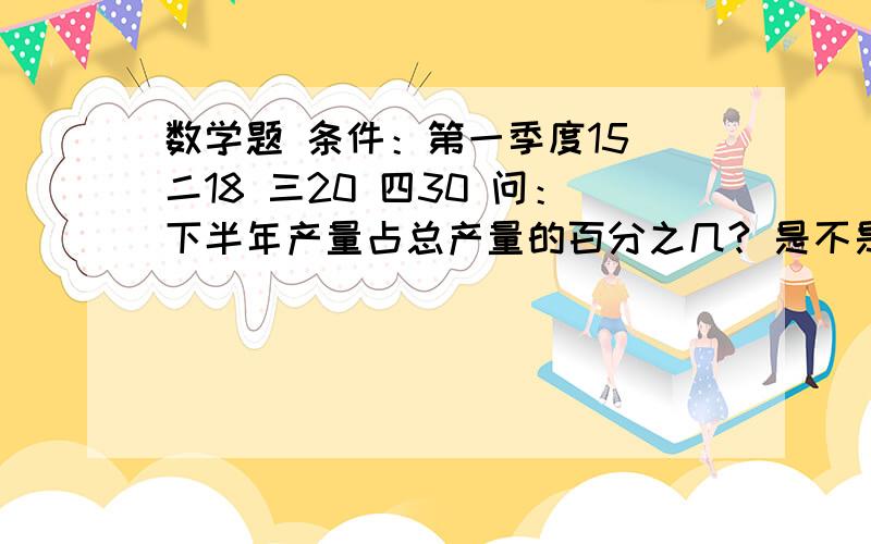 数学题 条件：第一季度15 二18 三20 四30 问：下半年产量占总产量的百分之几? 是不是60.2％≈60.2％