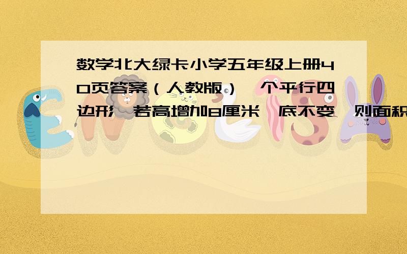 数学北大绿卡小学五年级上册40页答案（人教版）一个平行四边形,若高增加8厘米,底不变,则面积增加48平方厘米；若高不变,底减少30厘米,则面积减少24厘米.原来平行四边形的面积是多少平方