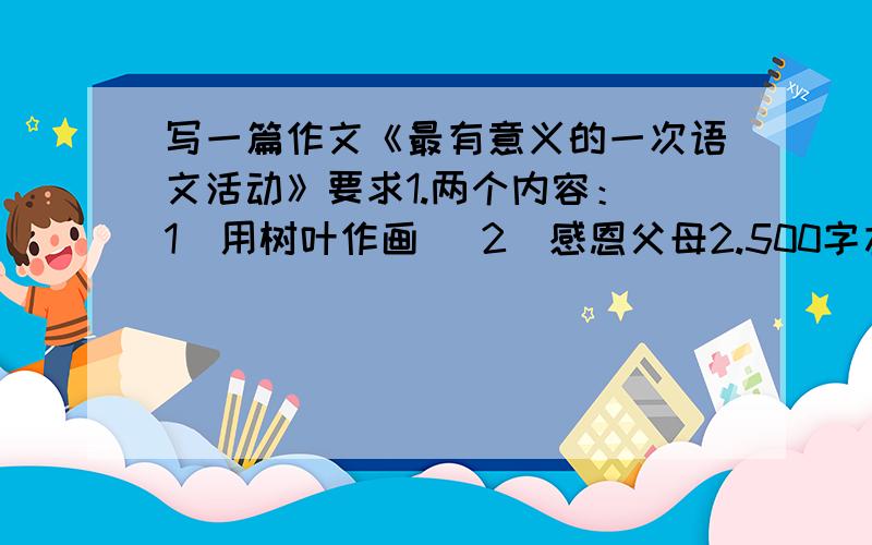 写一篇作文《最有意义的一次语文活动》要求1.两个内容：（1）用树叶作画 （2）感恩父母2.500字左右最好两个都写 谁写的好,有重赏