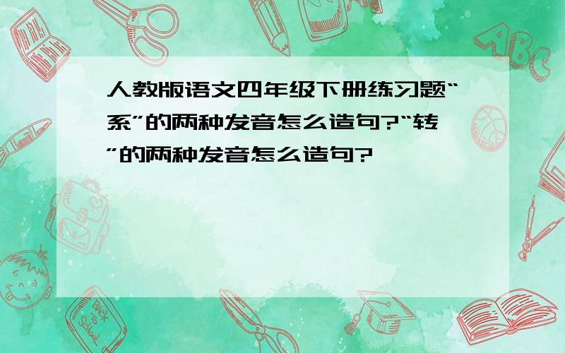 人教版语文四年级下册练习题“系”的两种发音怎么造句?“转”的两种发音怎么造句?