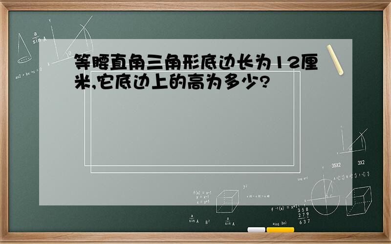 等腰直角三角形底边长为12厘米,它底边上的高为多少?