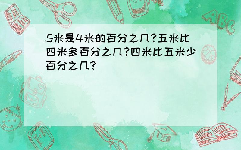 5米是4米的百分之几?五米比四米多百分之几?四米比五米少百分之几?