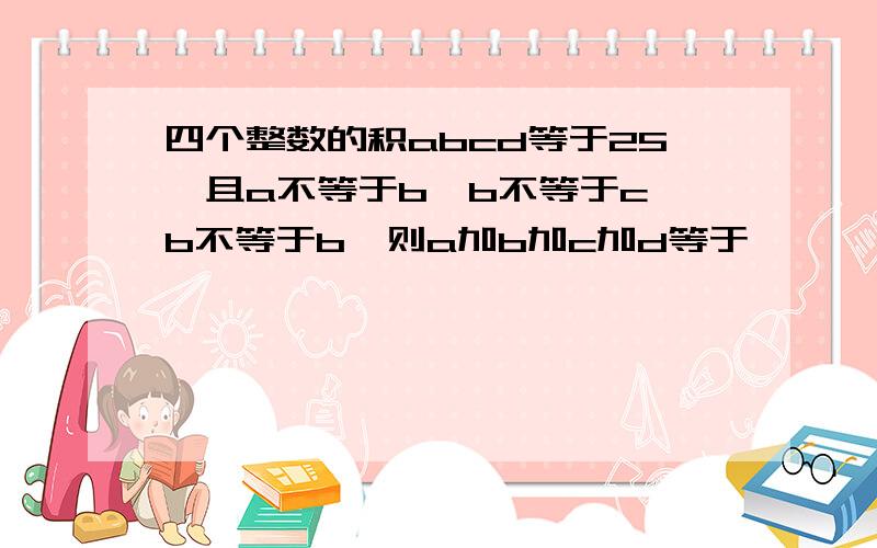 四个整数的积abcd等于25,且a不等于b,b不等于c,b不等于b,则a加b加c加d等于