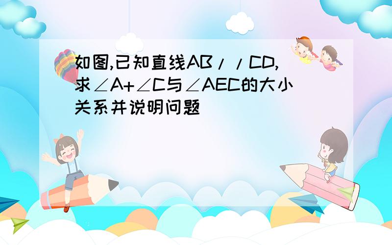 如图,已知直线AB//CD,求∠A+∠C与∠AEC的大小关系并说明问题