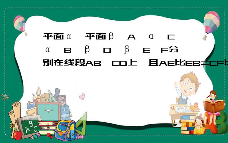 平面α‖平面β,A∈α,C∈α,B∈β,D∈β,E,F分别在线段AB,CD上,且AE比EB=CF比FD（1）求证EF‖β（2）若E,F分别是AB,CD的中点,AC=4,BD=6,且AC,BD所成的角为60度,求EF的长