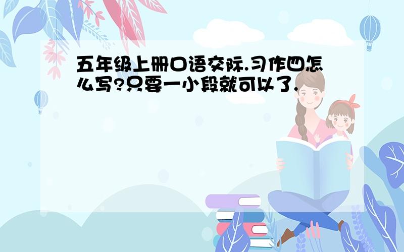 五年级上册口语交际.习作四怎么写?只要一小段就可以了.