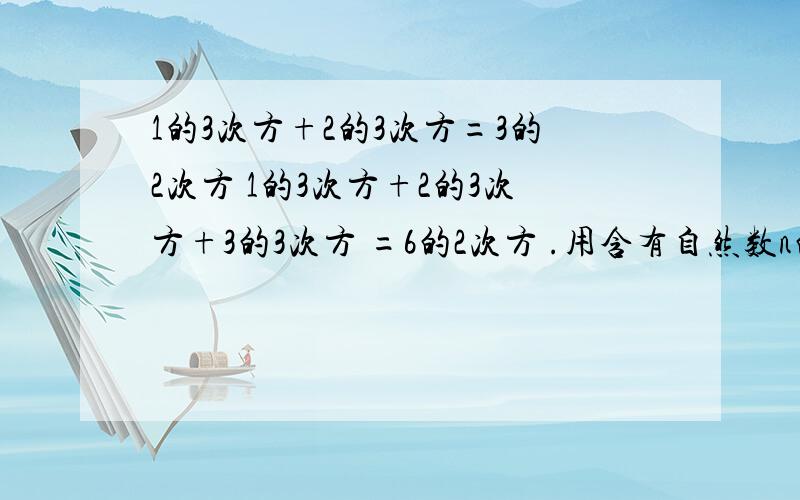 1的3次方+2的3次方=3的2次方 1的3次方+2的3次方+3的3次方 =6的2次方 .用含有自然数n的式子表示规律