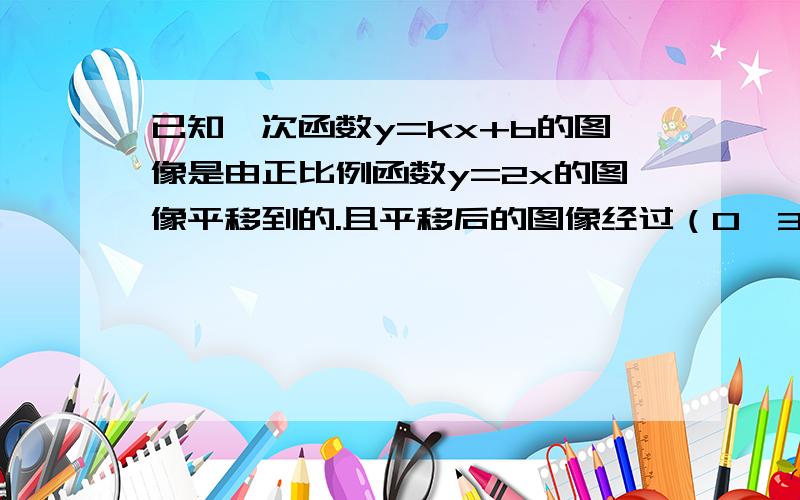 已知一次函数y=kx+b的图像是由正比例函数y=2x的图像平移到的.且平移后的图像经过（0,3）那k,b为多少?