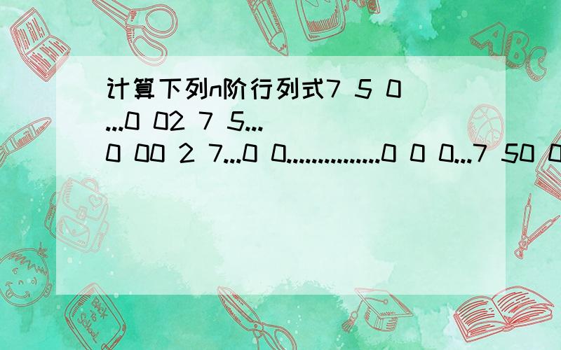 计算下列n阶行列式7 5 0...0 02 7 5...0 00 2 7...0 0...............0 0 0...7 50 0 0...2 72楼的答案好像不对吧