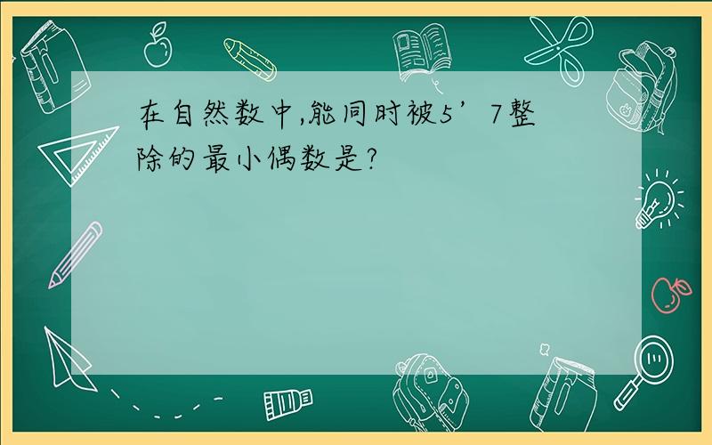 在自然数中,能同时被5’7整除的最小偶数是?