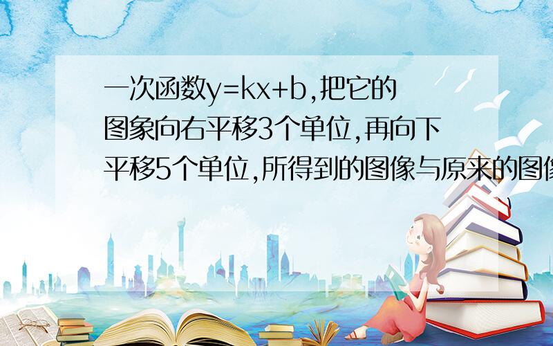 一次函数y=kx+b,把它的图象向右平移3个单位,再向下平移5个单位,所得到的图像与原来的图像重合,则k为多