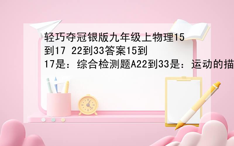 轻巧夺冠银版九年级上物理15到17 22到33答案15到17是：综合检测题A22到33是：运动的描述到牛顿第一定理