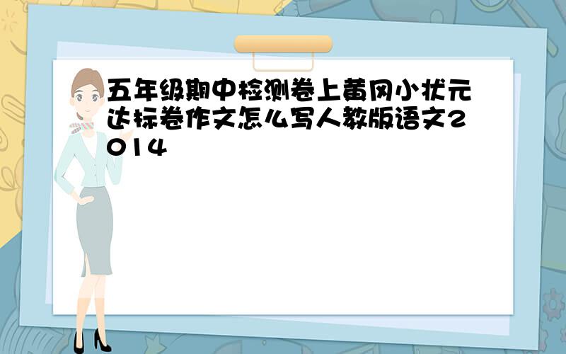 五年级期中检测卷上黄冈小状元达标卷作文怎么写人教版语文2014