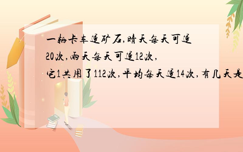 一辆卡车运矿石,晴天每天可运20次,雨天每天可运12次,它1共用了112次,平均每天运14次,有几天是雨天要用1个未知数的方程