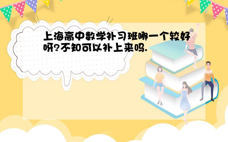 上海高中数学补习班哪一个较好呀?不知可以补上来吗.