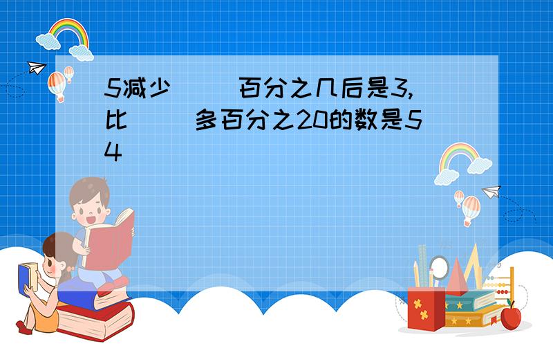 5减少( )百分之几后是3,比( )多百分之20的数是54