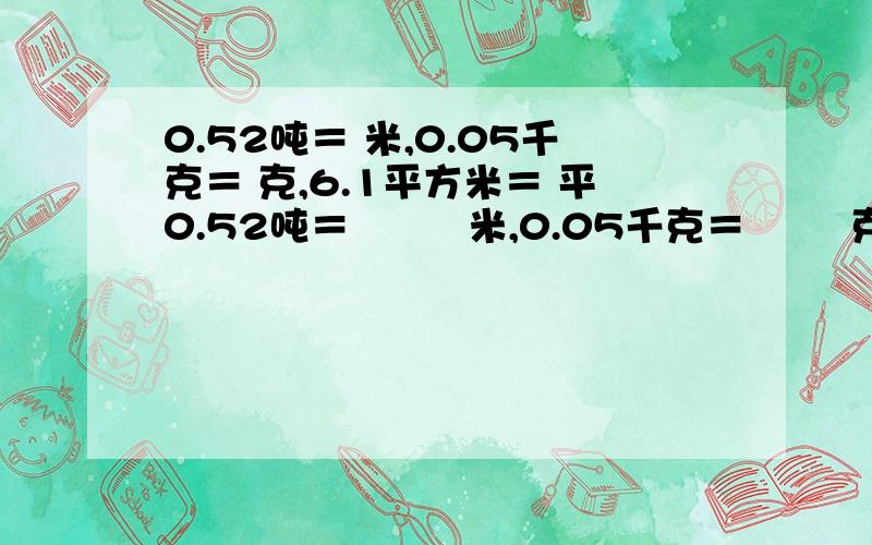 0.52吨＝ 米,0.05千克＝ 克,6.1平方米＝ 平0.52吨＝         米,0.05千克＝        克,6.1平方米＝       平方厘米?