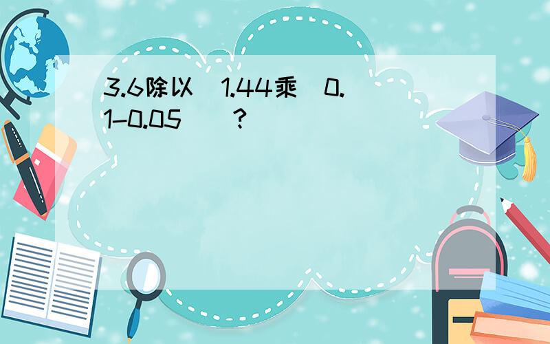 3.6除以[1.44乘（0.1-0.05）]?