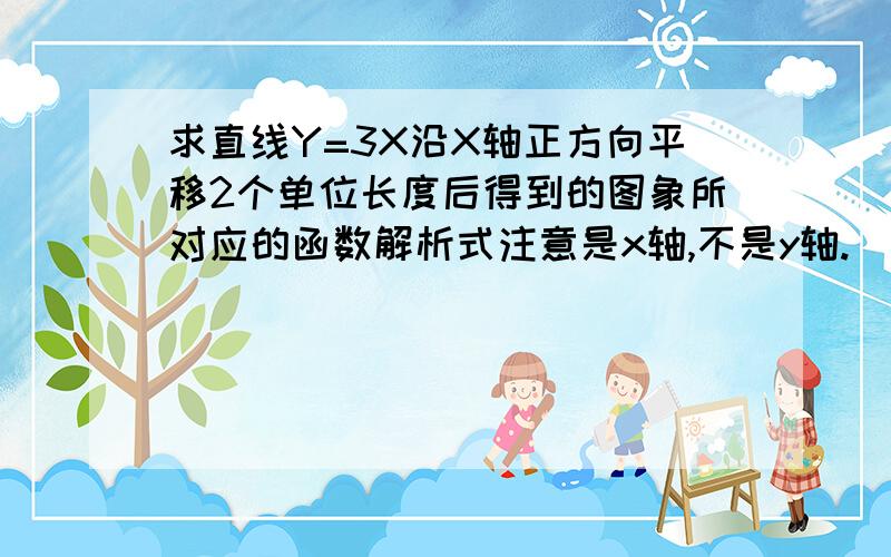 求直线Y=3X沿X轴正方向平移2个单位长度后得到的图象所对应的函数解析式注意是x轴,不是y轴.