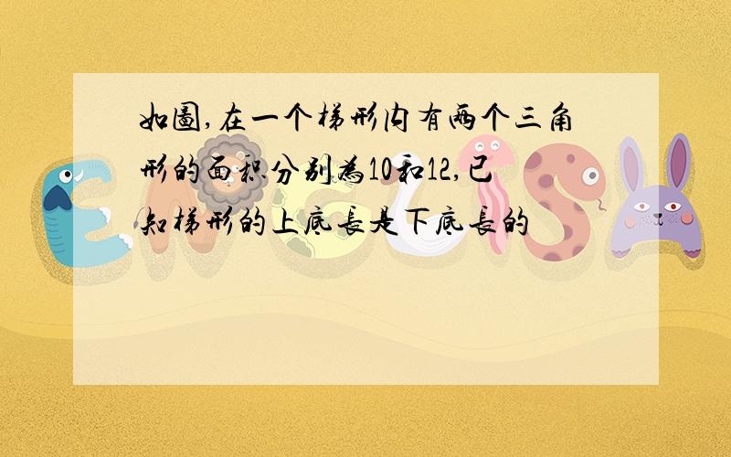 如图,在一个梯形内有两个三角形的面积分别为10和12,已知梯形的上底长是下底长的