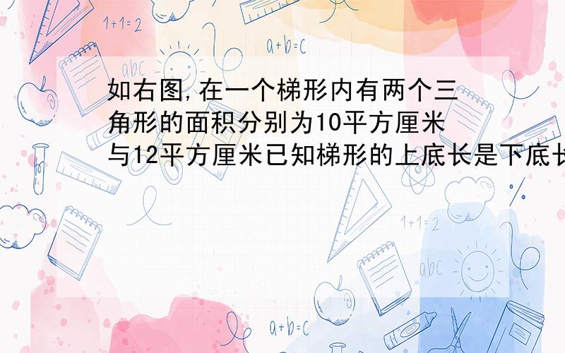 如右图,在一个梯形内有两个三角形的面积分别为10平方厘米与12平方厘米已知梯形的上底长是下底长的2/3,那么余下阴影部分的面积是多少?