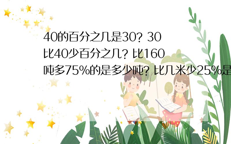 40的百分之几是30? 30比40少百分之几? 比160吨多75%的是多少吨? 比几米少25%是15米?以上四题列竖式计算.