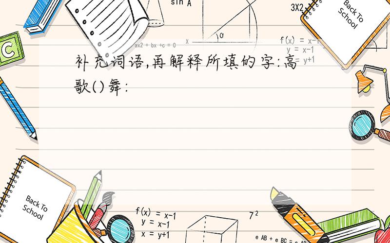 补充词语,再解释所填的字:高歌()舞: