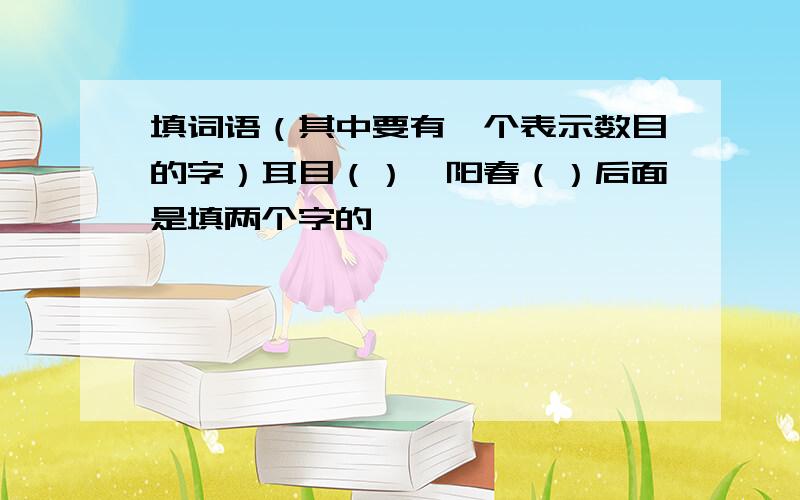 填词语（其中要有一个表示数目的字）耳目（）,阳春（）后面是填两个字的