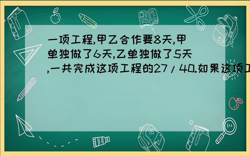 一项工程,甲乙合作要8天,甲单独做了6天,乙单独做了5天,一共完成这项工程的27/40.如果这项工程由甲单独做,需要多少天?