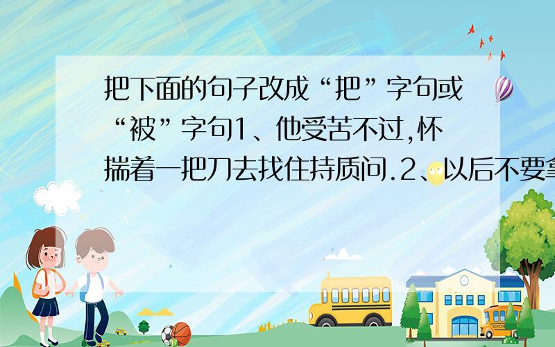 把下面的句子改成“把”字句或“被”字句1、他受苦不过,怀揣着一把刀去找住持质问.2、以后不要拿肉菜做汤羹了。