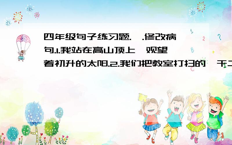 四年级句子练习题.一.修改病句.1.我站在高山顶上,观望着初升的太阳.2.我们把教室打扫的一干二净.3.他讲起故事来连绵不断,一口气讲了三个多小时.二.把句子改为被字句.1.这就是我们为什么