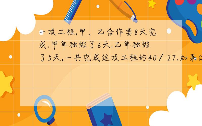 一项工程,甲、乙合作要8天完成.甲单独做了6天,乙单独做了5天,一共完成这项工程的40∕27.如果这项工程