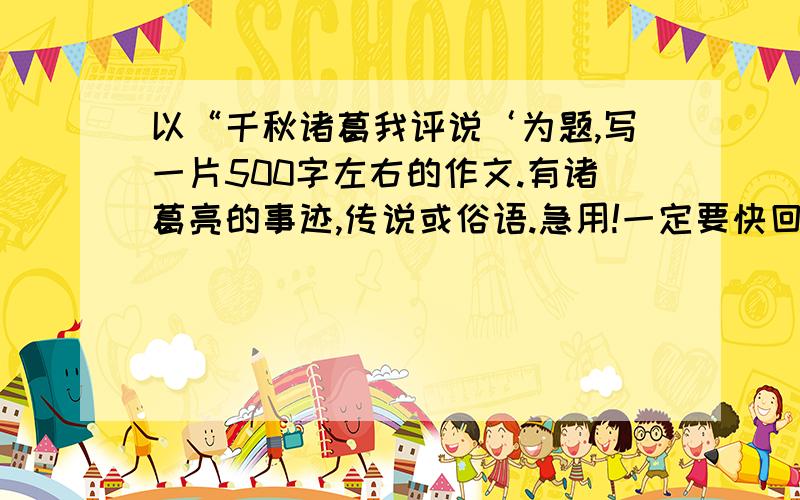 以“千秋诸葛我评说‘为题,写一片500字左右的作文.有诸葛亮的事迹,传说或俗语.急用!一定要快回,马上要用!最好是初中的文笔