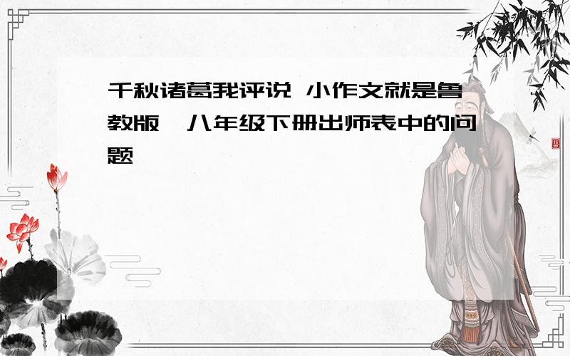 千秋诸葛我评说 小作文就是鲁教版、八年级下册出师表中的问题