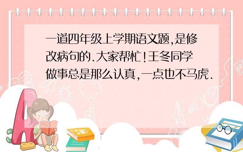 一道四年级上学期语文题,是修改病句的.大家帮忙!王冬同学做事总是那么认真,一点也不马虎.