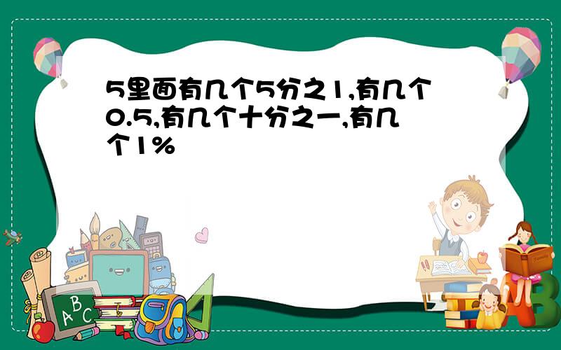 5里面有几个5分之1,有几个0.5,有几个十分之一,有几个1%