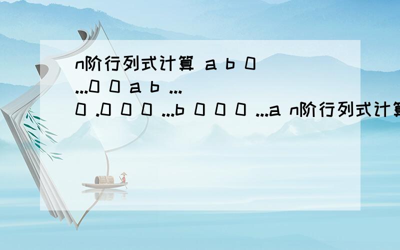 n阶行列式计算 a b 0 ...0 0 a b ...0 .0 0 0 ...b 0 0 0 ...a n阶行列式计算 a b 0 ...0 0 a b ...0 .0 0 0 ...b0 0 0 ...a