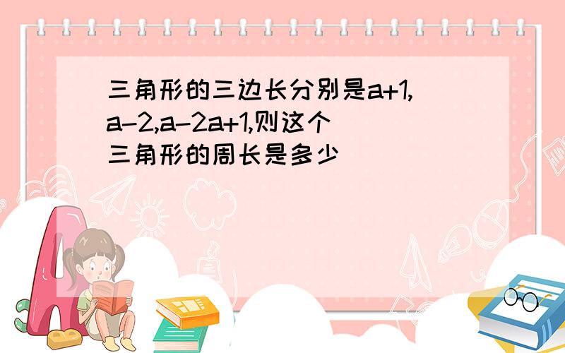 三角形的三边长分别是a+1,a-2,a-2a+1,则这个三角形的周长是多少