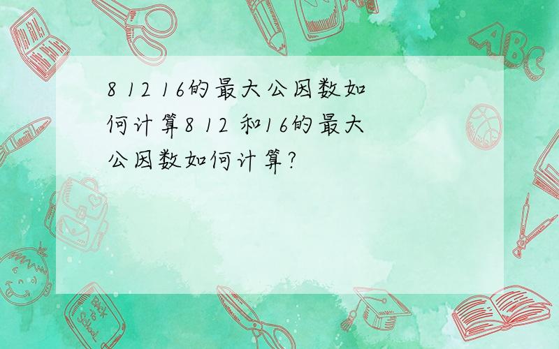 8 12 16的最大公因数如何计算8 12 和16的最大公因数如何计算?