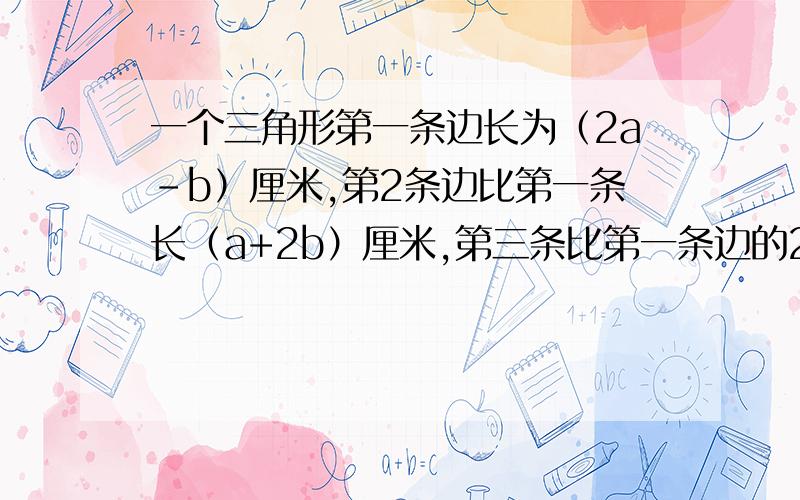 一个三角形第一条边长为（2a-b）厘米,第2条边比第一条长（a+2b）厘米,第三条比第一条边的2倍少6厘米求这个三角形的周长.