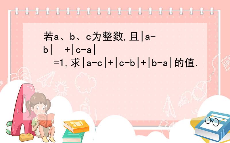 若a、b、c为整数,且|a-b|³+|c-a|²=1,求|a-c|+|c-b|+|b-a|的值.