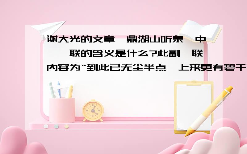 谢大光的文章《鼎湖山听泉》中,楹联的含义是什么?此副楹联内容为“到此已无尘半点,上来更有碧千寻”